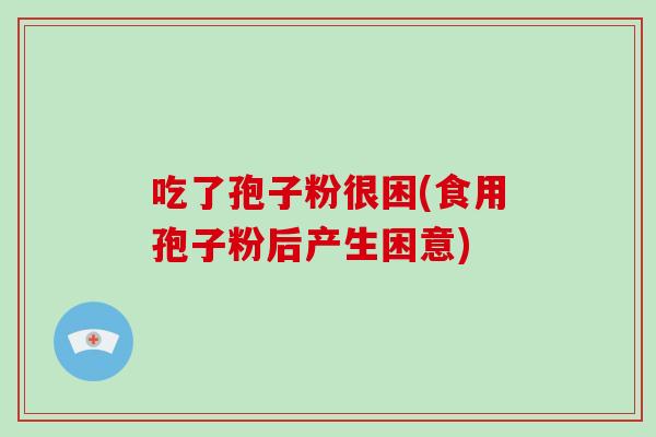 吃了孢子粉很困(食用孢子粉后产生困意)