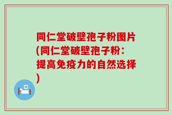 同仁堂破壁孢子粉图片(同仁堂破壁孢子粉：提高免疫力的自然选择)