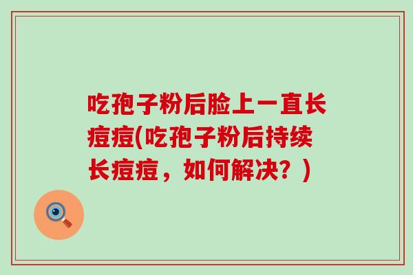 吃孢子粉后脸上一直长痘痘(吃孢子粉后持续长痘痘，如何解决？)