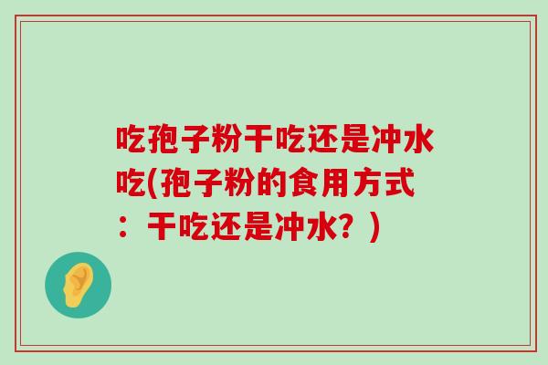 吃孢子粉干吃还是冲水吃(孢子粉的食用方式：干吃还是冲水？)