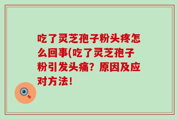 吃了灵芝孢子粉头疼怎么回事(吃了灵芝孢子粉引发头痛？原因及应对方法！