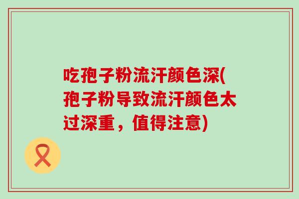 吃孢子粉流汗颜色深(孢子粉导致流汗颜色太过深重，值得注意)