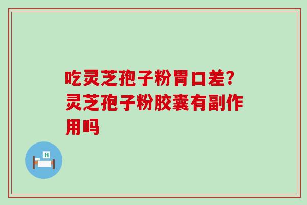 吃灵芝孢子粉胃口差？灵芝孢子粉胶囊有副作用吗