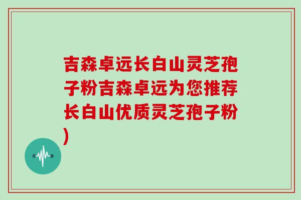 吉森卓远长白山灵芝孢子粉吉森卓远为您推荐长白山优质灵芝孢子粉)