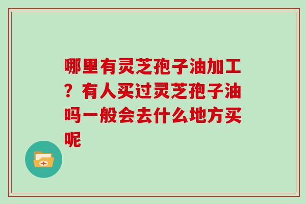 哪里有灵芝孢子油加工？有人买过灵芝孢子油吗一般会去什么地方买呢