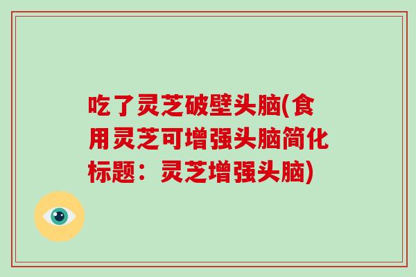 吃了灵芝破壁头脑(食用灵芝可增强头脑简化标题：灵芝增强头脑)