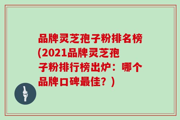 品牌灵芝孢子粉排名榜(2021品牌灵芝孢子粉排行榜出炉：哪个品牌口碑佳？)