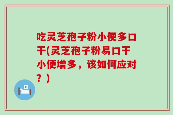 吃灵芝孢子粉小便多口干(灵芝孢子粉易口干小便增多，该如何应对？)