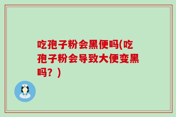 吃孢子粉会黑便吗(吃孢子粉会导致大便变黑吗？)