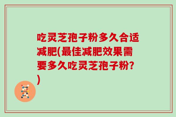 吃灵芝孢子粉多久合适(佳效果需要多久吃灵芝孢子粉？)