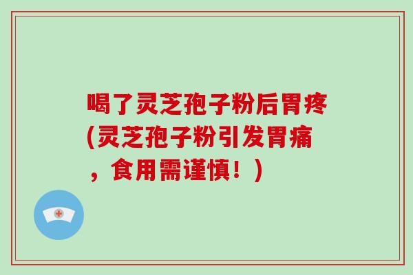 喝了灵芝孢子粉后胃疼(灵芝孢子粉引发胃痛，食用需谨慎！)