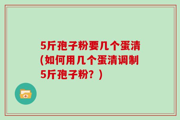 5斤孢子粉要几个蛋清(如何用几个蛋清调制5斤孢子粉？)