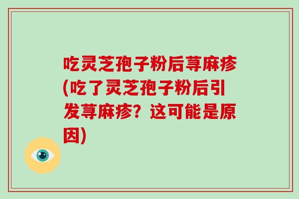 吃灵芝孢子粉后荨麻疹(吃了灵芝孢子粉后引发荨麻疹？这可能是原因)