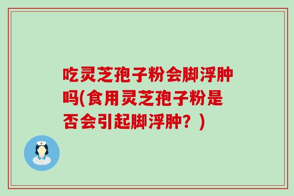 吃灵芝孢子粉会脚浮肿吗(食用灵芝孢子粉是否会引起脚浮肿？)