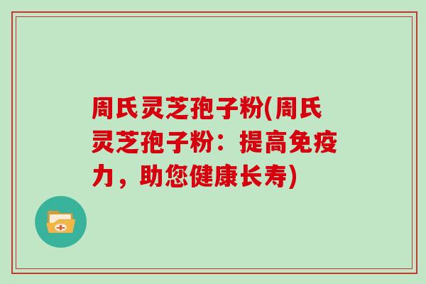 周氏灵芝孢子粉(周氏灵芝孢子粉：提高免疫力，助您健康长寿)