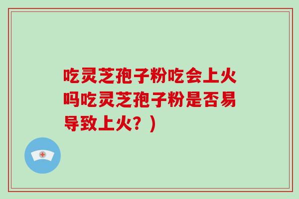 吃灵芝孢子粉吃会上火吗吃灵芝孢子粉是否易导致上火？)