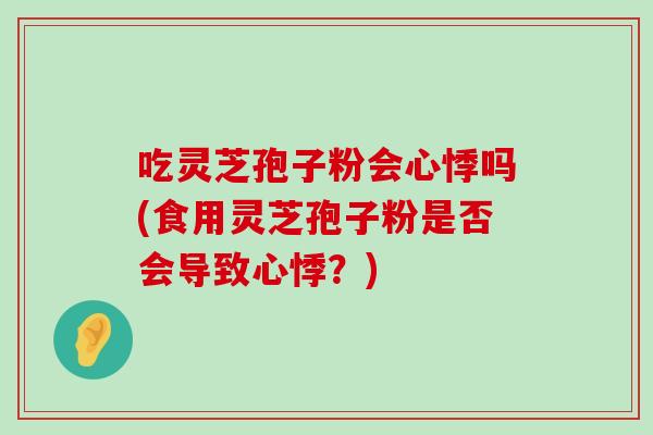 吃灵芝孢子粉会心悸吗(食用灵芝孢子粉是否会导致心悸？)