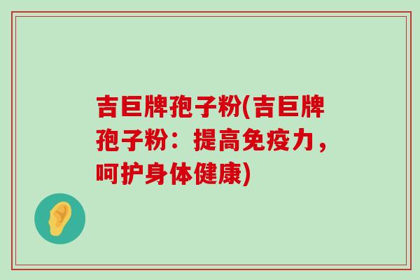 吉巨牌孢子粉(吉巨牌孢子粉：提高免疫力，呵护身体健康)