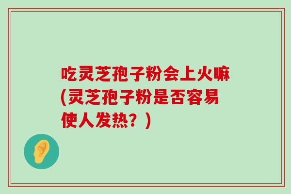 吃灵芝孢子粉会上火嘛(灵芝孢子粉是否容易使人发热？)