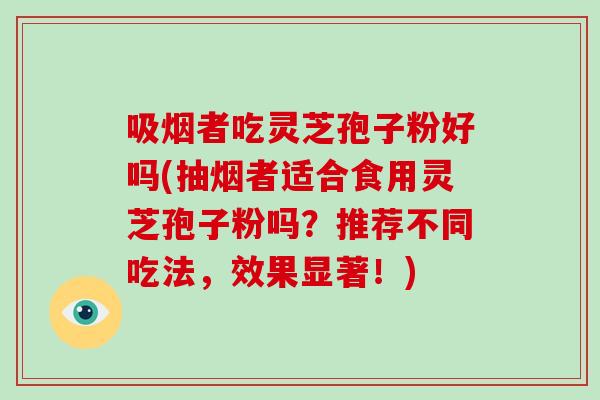 吸烟者吃灵芝孢子粉好吗(抽烟者适合食用灵芝孢子粉吗？推荐不同吃法，效果显著！)