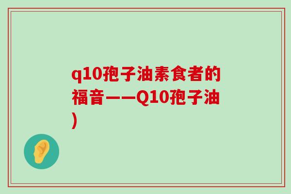 q10孢子油素食者的福音——Q10孢子油)