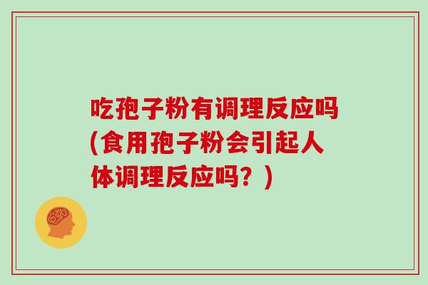 吃孢子粉有调理反应吗(食用孢子粉会引起人体调理反应吗？)