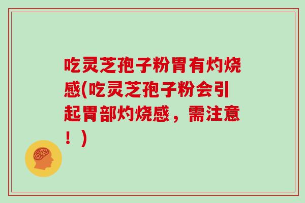 吃灵芝孢子粉胃有灼烧感(吃灵芝孢子粉会引起胃部灼烧感，需注意！)