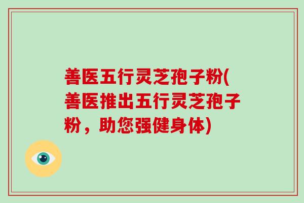 善医五行灵芝孢子粉(善医推出五行灵芝孢子粉，助您强健身体)