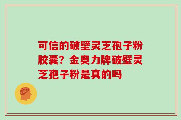 可信的破壁灵芝孢子粉胶囊？金奥力牌破壁灵芝孢子粉是真的吗