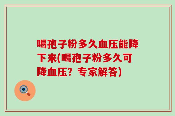 喝孢子粉多久能降下来(喝孢子粉多久可降？专家解答)