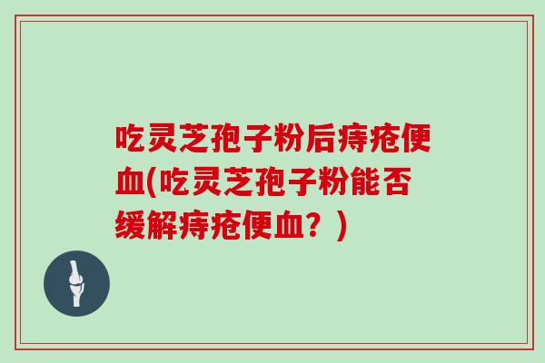 吃灵芝孢子粉后痔疮便(吃灵芝孢子粉能否缓解痔疮便？)