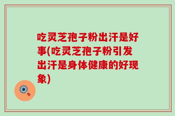 吃灵芝孢子粉出汗是好事(吃灵芝孢子粉引发出汗是身体健康的好现象)