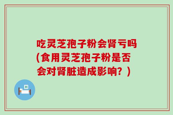 吃灵芝孢子粉会亏吗(食用灵芝孢子粉是否会对脏造成影响？)