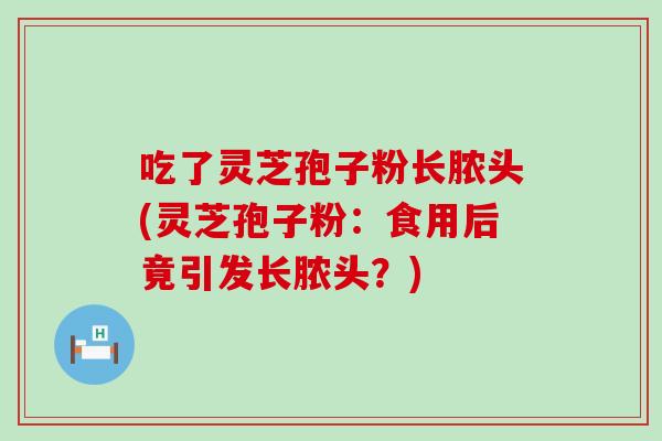 吃了灵芝孢子粉长脓头(灵芝孢子粉：食用后竟引发长脓头？)