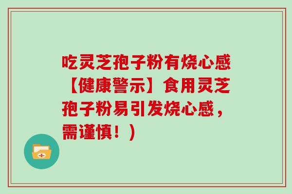 吃灵芝孢子粉有烧心感【健康警示】食用灵芝孢子粉易引发烧心感，需谨慎！)