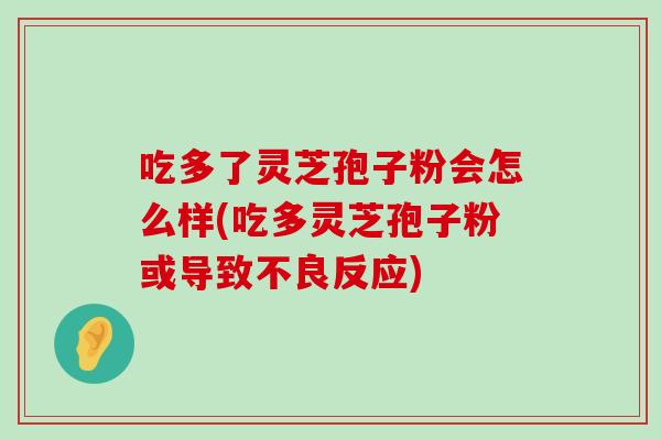 吃多了灵芝孢子粉会怎么样(吃多灵芝孢子粉或导致不良反应)