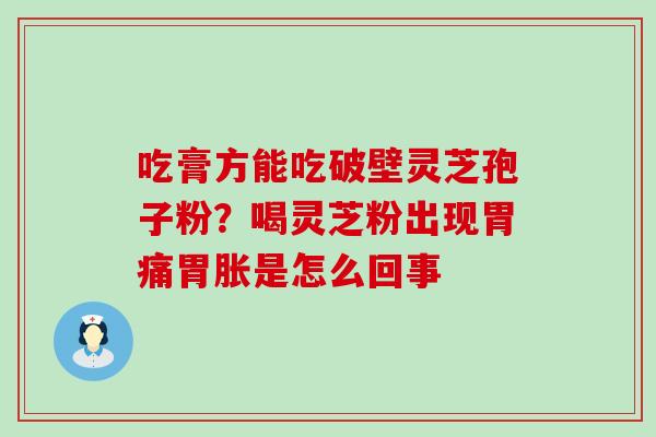 吃膏方能吃破壁灵芝孢子粉？喝灵芝粉出现胃痛胃胀是怎么回事