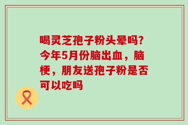 喝灵芝孢子粉头晕吗？今年5月份脑出，脑梗，朋友送孢子粉是否可以吃吗