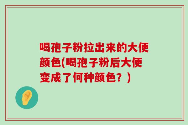 喝孢子粉拉出来的大便颜色(喝孢子粉后大便变成了何种颜色？)