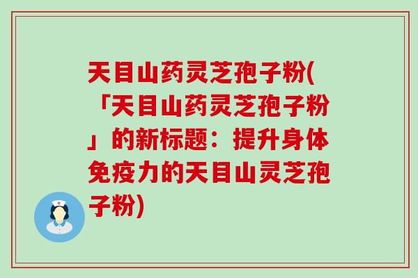 天目山药灵芝孢子粉(「天目山药灵芝孢子粉」的新标题：提升身体免疫力的天目山灵芝孢子粉)