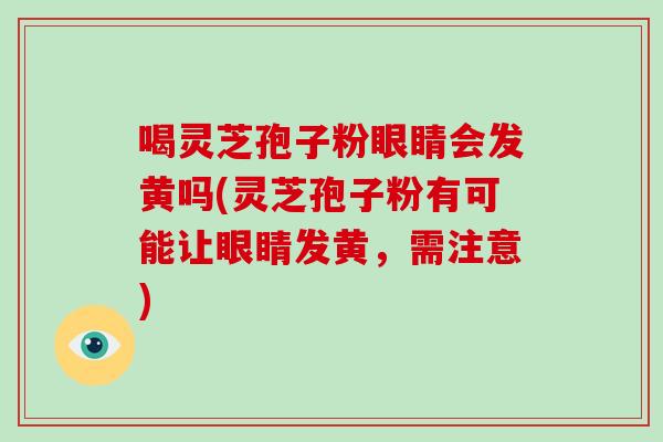 喝灵芝孢子粉眼睛会发黄吗(灵芝孢子粉有可能让眼睛发黄，需注意)