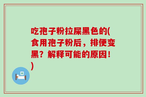 吃孢子粉拉屎黑色的(食用孢子粉后，排便变黑？解释可能的原因！)