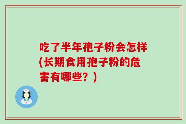 吃了半年孢子粉会怎样(长期食用孢子粉的危害有哪些？)