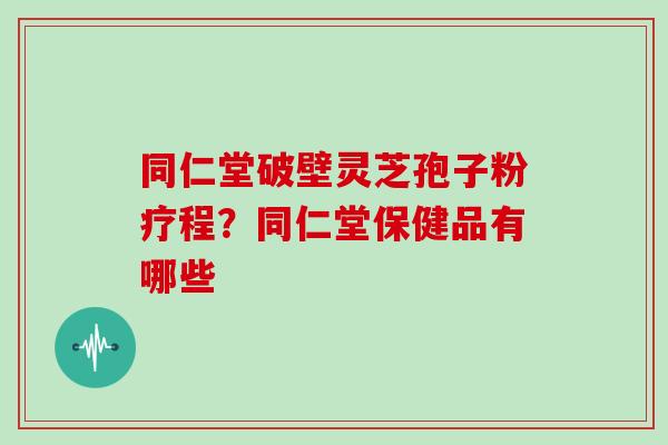 同仁堂破壁灵芝孢子粉疗程？同仁堂保健品有哪些