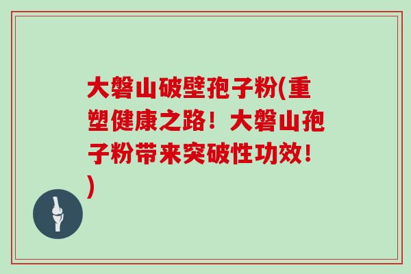 大磐山破壁孢子粉(重塑健康之路！大磐山孢子粉带来突破性功效！)