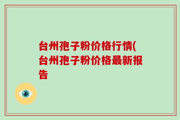 台州孢子粉价格行情(台州孢子粉价格新报告