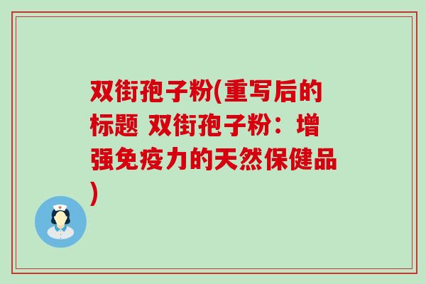 双街孢子粉(重写后的标题 双街孢子粉：增强免疫力的天然保健品)