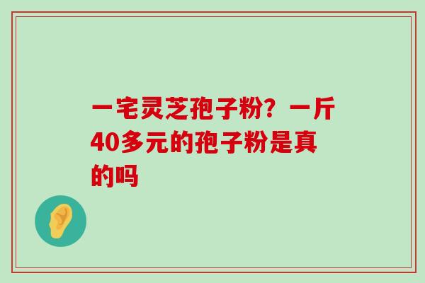 一宅灵芝孢子粉？一斤40多元的孢子粉是真的吗