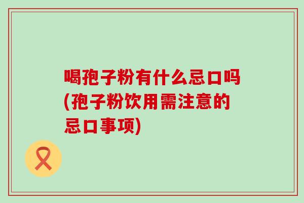 喝孢子粉有什么忌口吗(孢子粉饮用需注意的忌口事项)