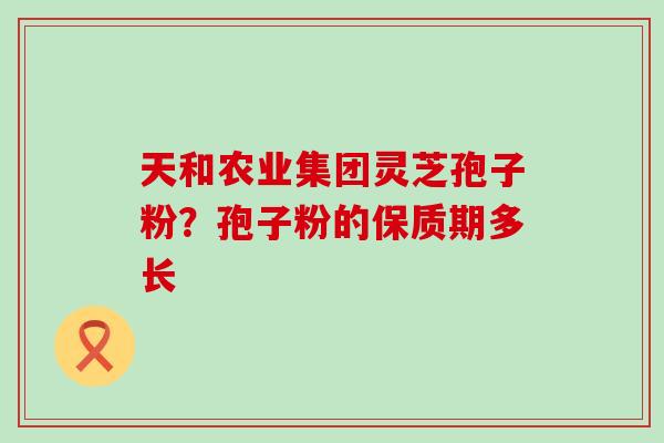 天和农业集团灵芝孢子粉？孢子粉的保质期多长